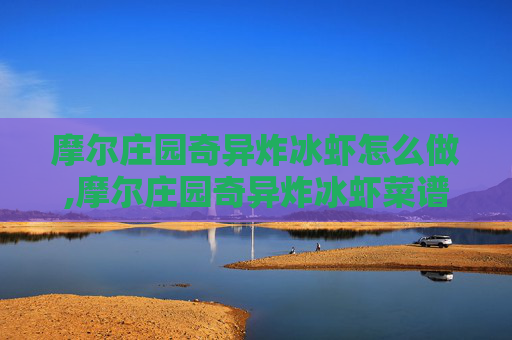 摩尔庄园奇异炸冰虾怎么做,摩尔庄园奇异炸冰虾菜谱攻略