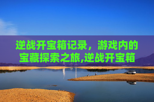 逆战开宝箱记录，游戏内的宝藏探索之旅,逆战开宝箱记录在哪看