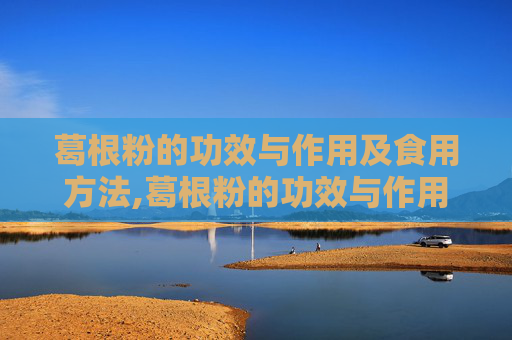 葛根粉的功效与作用及食用方法,葛根粉的功效与作用及食用方法根