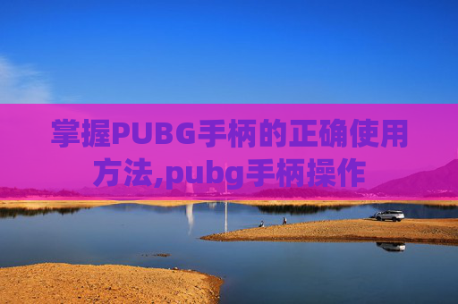 掌握PUBG手柄的正确使用方法,pubg手柄操作