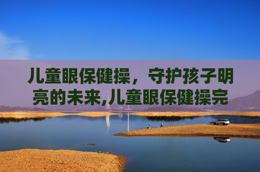 儿童眼保健操，守护孩子明亮的未来,儿童眼保健操完整版