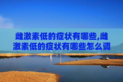 雌激素低的症状有哪些,雌激素低的症状有哪些怎么调理