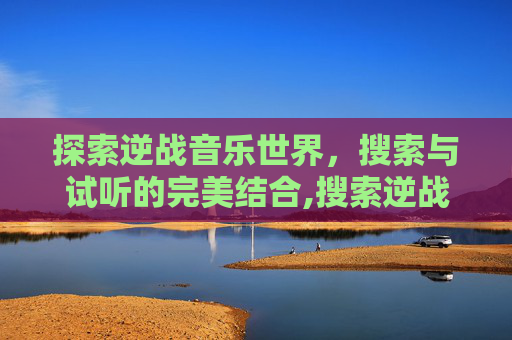 探索逆战音乐世界，搜索与试听的完美结合,搜索逆战的歌曲试听在线听