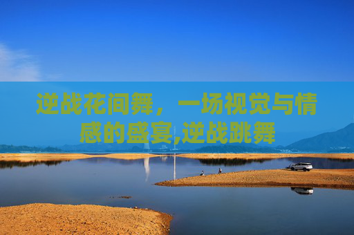 逆战花间舞，一场视觉与情感的盛宴,逆战跳舞