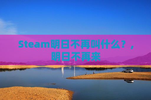 Steam明日不再叫什么？,明日不再来