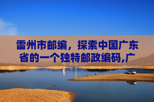 雷州市邮编，探索中国广东省的一个独特邮政编码,广东省雷州市邮编