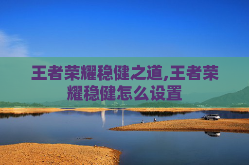 王者荣耀稳健之道,王者荣耀稳健怎么设置