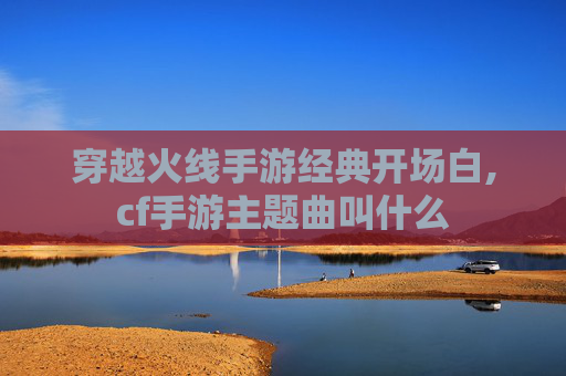 穿越火线手游经典开场白,cf手游主题曲叫什么