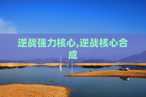 逆战强力核心,逆战核心合成