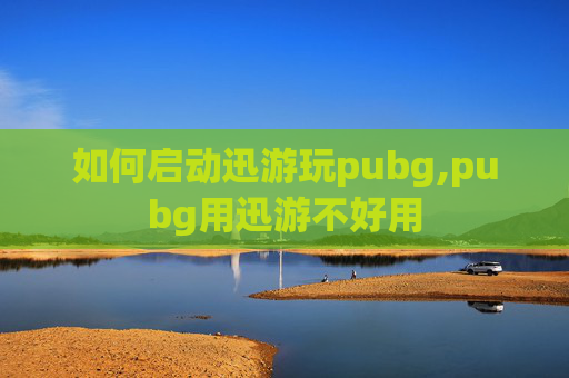 如何启动迅游玩pubg,pubg用迅游不好用