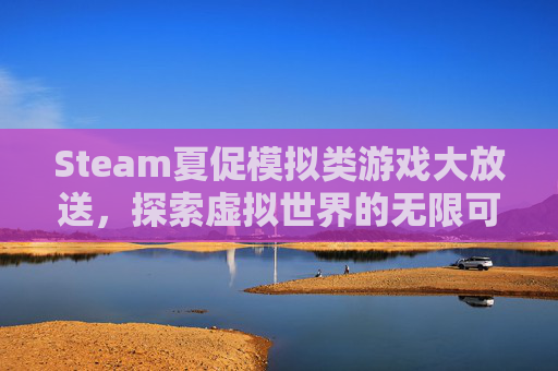 Steam夏促模拟类游戏大放送，探索虚拟世界的无限可能,steam 夏促推荐