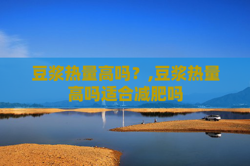 豆浆热量高吗？,豆浆热量高吗适合减肥吗