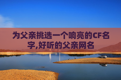 为父亲挑选一个响亮的CF名字,好听的父亲网名 为父亲挑选一个响亮的CF名字,好听的父亲网名