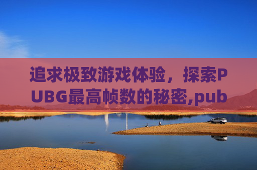 追求极致游戏体验，探索PUBG最高帧数的秘密,pubgm最高帧率