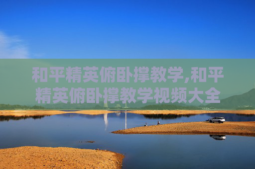和平精英俯卧撑教学,和平精英俯卧撑教学视频大全