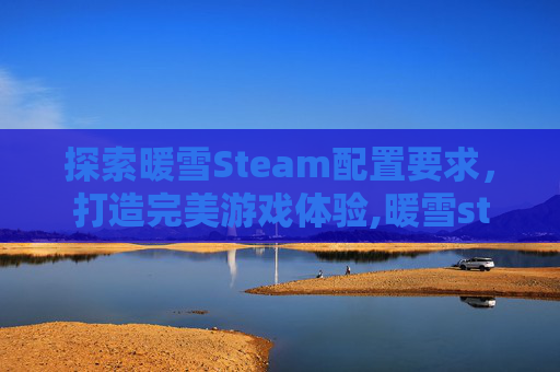 探索暖雪Steam配置要求，打造完美游戏体验,暖雪steam流派搭配攻略大全