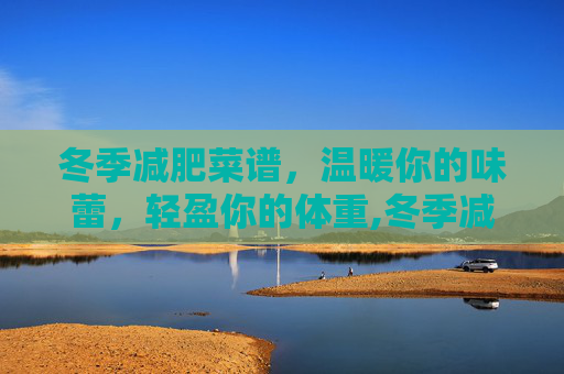 冬季减肥菜谱，温暖你的味蕾，轻盈你的体重,冬季减肥菜谱大全