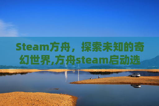 Steam方舟，探索未知的奇幻世界,方舟steam启动选哪个