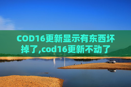 COD16更新显示有东西坏掉了,cod16更新不动了