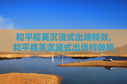 和平精英沉浸式出场特效,和平精英沉浸式出场特效视频
