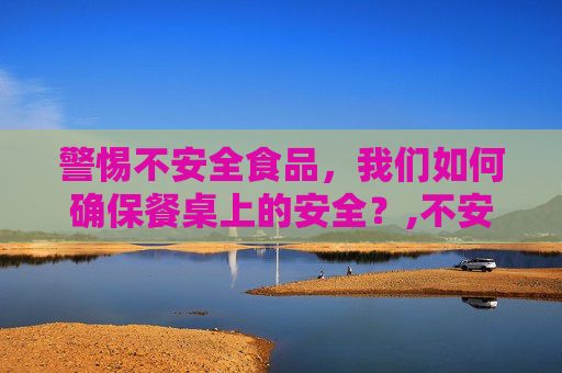 警惕不安全食品，我们如何确保餐桌上的安全？,不安全食品是指