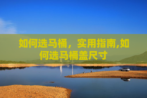 如何选马桶，实用指南,如何选马桶盖尺寸