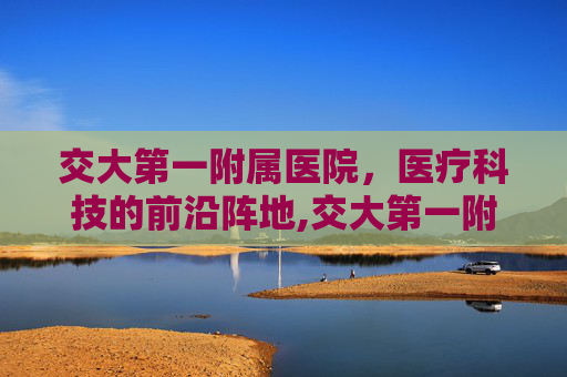 交大第一附属医院，医疗科技的前沿阵地,交大第一附属医院总院区地址