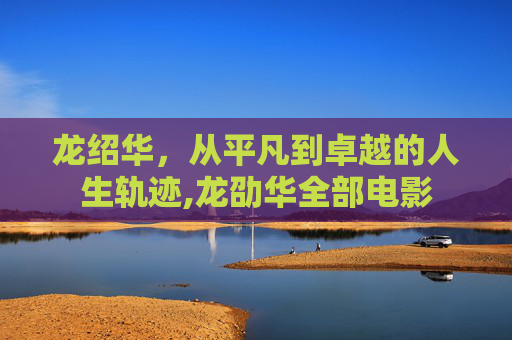 龙绍华，从平凡到卓越的人生轨迹,龙劭华全部电影