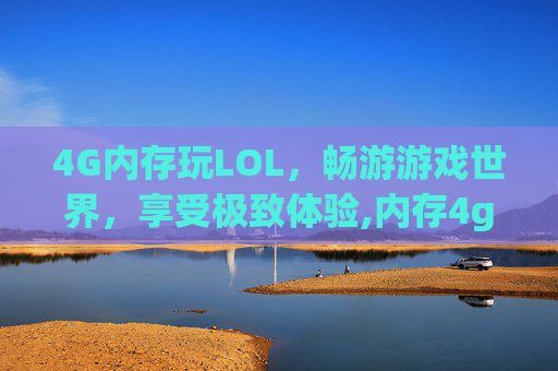 4G内存玩LOL，畅游游戏世界，享受极致体验,内存4g玩英雄联盟够用吗