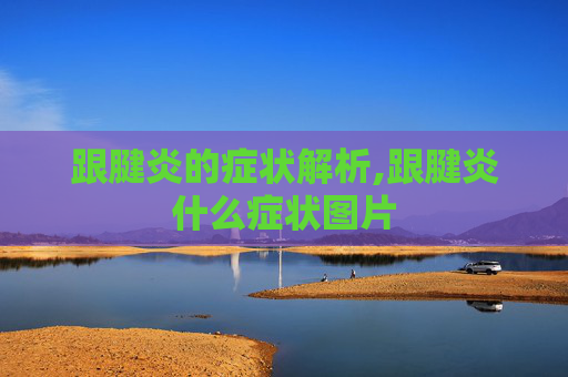 跟腱炎的症状解析,跟腱炎什么症状图片