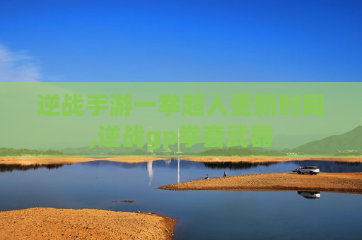 逆战手游一拳超人更新时间,逆战gp拳套武器