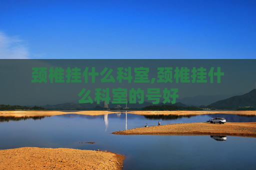 颈椎挂什么科室,颈椎挂什么科室的号好