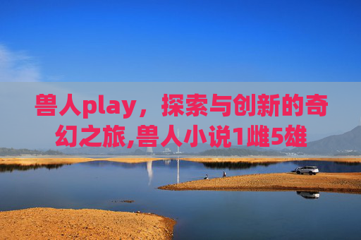 兽人play，探索与创新的奇幻之旅,兽人小说1雌5雄