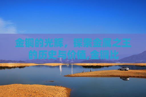 金铜的光辉，探索金属之王的历史与价值,金铜比