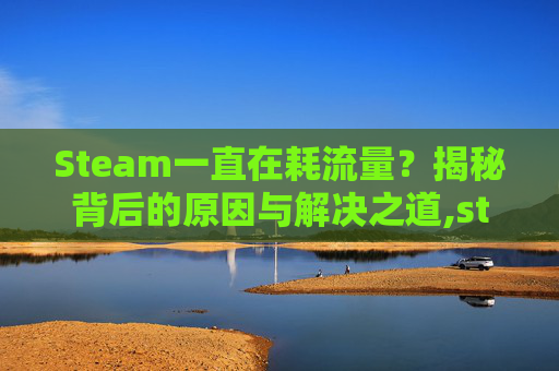 Steam一直在耗流量？揭秘背后的原因与解决之道,steam要多少流量