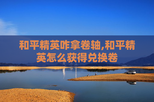 和平精英咋拿卷轴,和平精英怎么获得兑换卷
