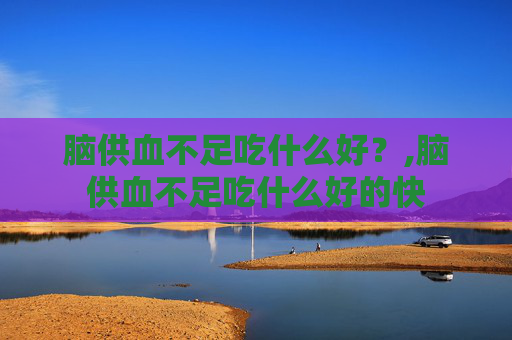 脑供血不足吃什么好？,脑供血不足吃什么好的快