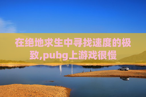 在绝地求生中寻找速度的极致,pubg上游戏很慢