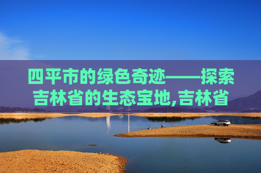 四平市的绿色奇迹——探索吉林省的生态宝地,吉林省四平市天气预报