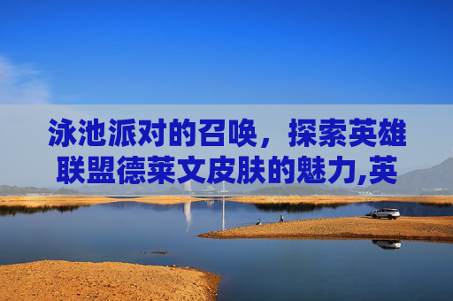 泳池派对的召唤，探索英雄联盟德莱文皮肤的魅力,英雄联盟德莱文新皮肤