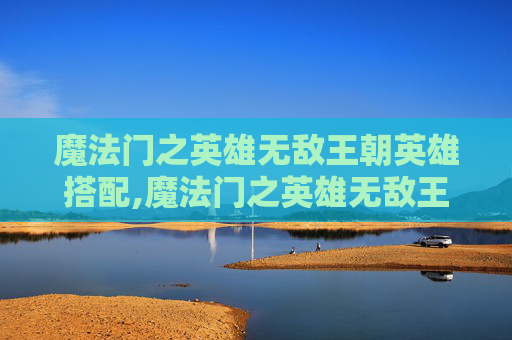 魔法门之英雄无敌王朝英雄搭配,魔法门之英雄无敌王朝英雄怎么换