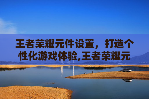 王者荣耀元件设置，打造个性化游戏体验,王者荣耀元件设置方法