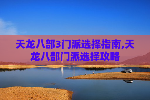 天龙八部3门派选择指南,天龙八部门派选择攻略