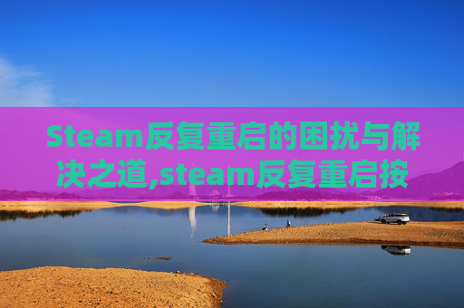 Steam反复重启的困扰与解决之道,steam反复重启按哪三个键
