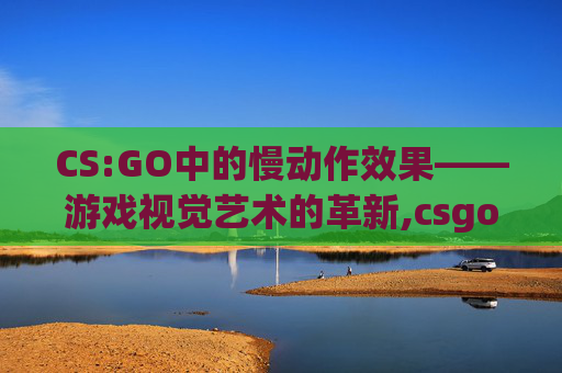 CS:GO中的慢动作效果——游戏视觉艺术的革新,csgo怎么慢走