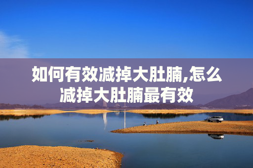 如何有效减掉大肚腩,怎么减掉大肚腩最有效