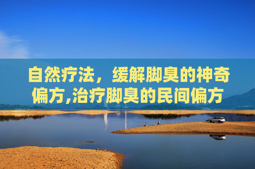 自然疗法，缓解脚臭的神奇偏方,治疗脚臭的民间偏方
