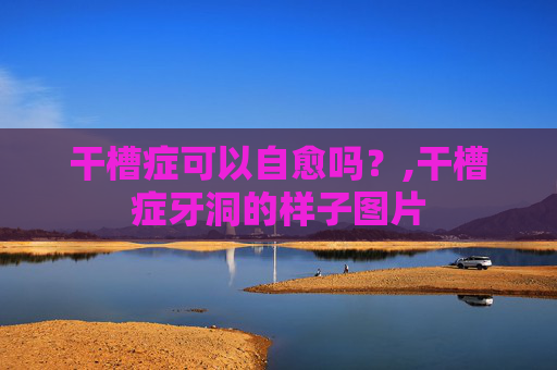 干槽症可以自愈吗？,干槽症牙洞的样子图片