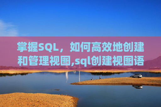 掌握SQL，如何高效地创建和管理视图,sql创建视图语句