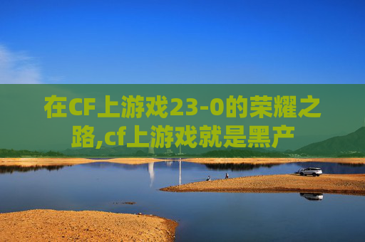 在CF上游戏23-0的荣耀之路,cf上游戏就是黑产